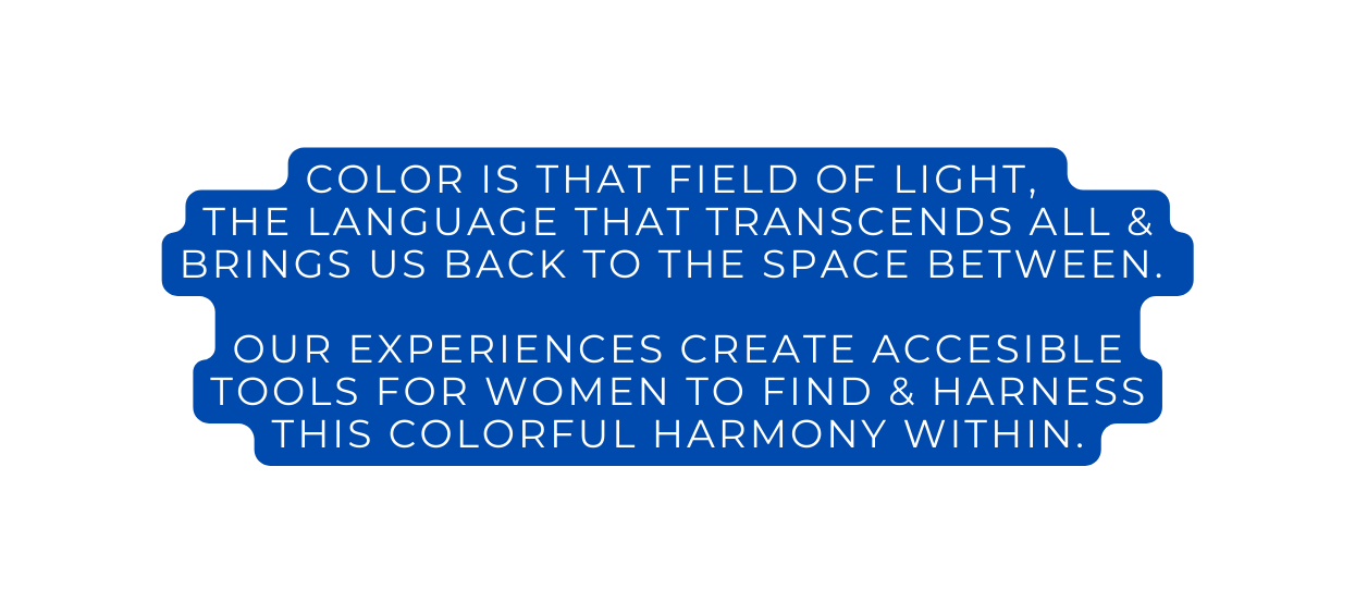 Color is that field of light the Language that transcends all brings us back to the space between our experiences create accesible tools for women to find harness this colorful harmony within